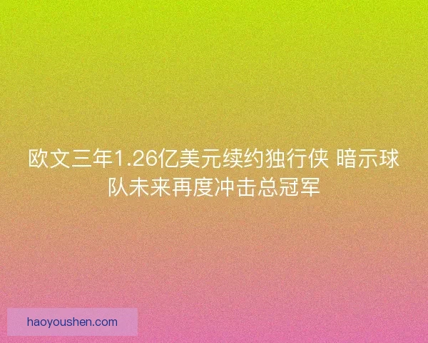 欧文三年1.26亿美元续约独行侠 暗示球队未来再度冲击总冠军