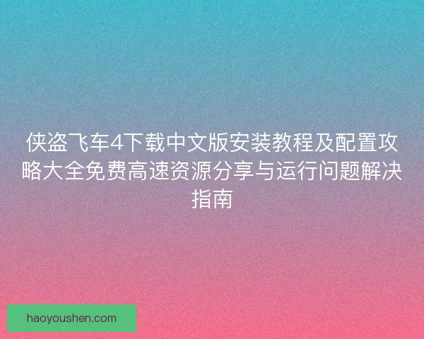 侠盗飞车4下载中文版安装教程及配置攻略大全免费高速资源分享与运行问题解决指南