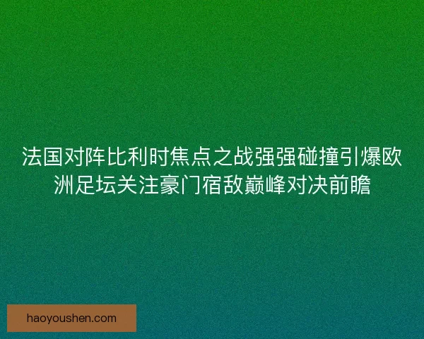法国对阵比利时焦点之战强强碰撞引爆欧洲足坛关注豪门宿敌巅峰对决前瞻