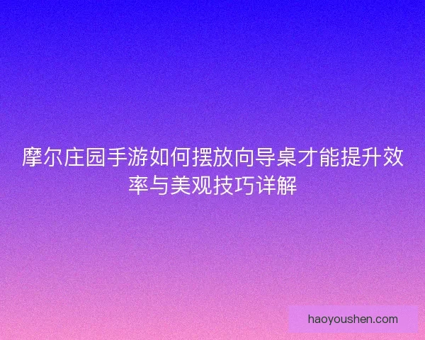 摩尔庄园手游如何摆放向导桌才能提升效率与美观技巧详解