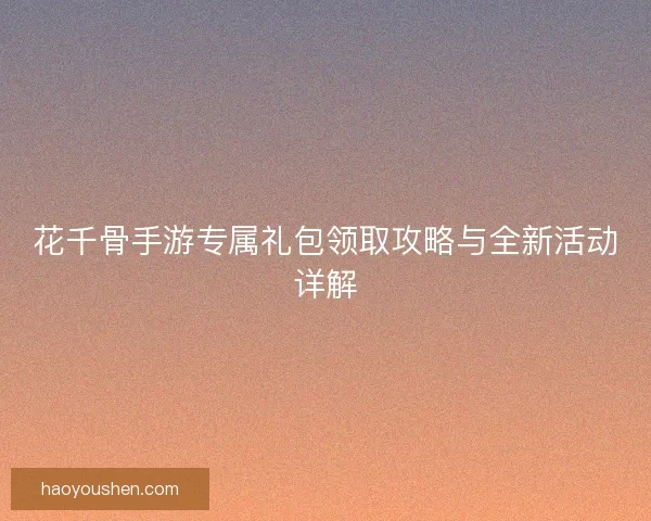 花千骨手游专属礼包领取攻略与全新活动详解 花千骨手游专属礼包领取攻略与全新活动详解