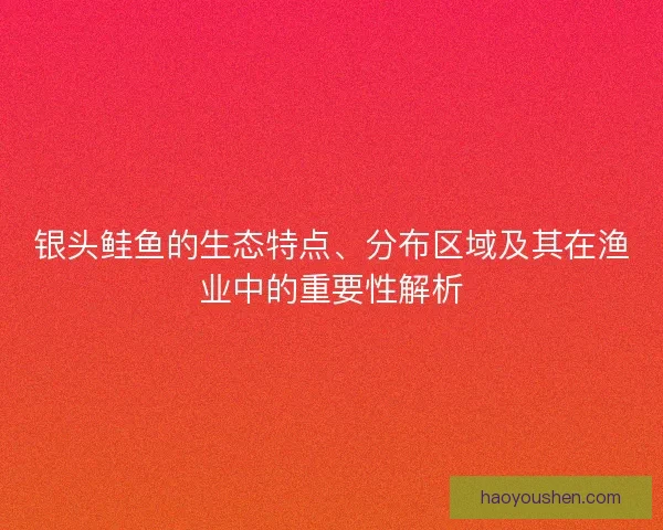 银头鲑鱼的生态特点、分布区域及其在渔业中的重要性解析