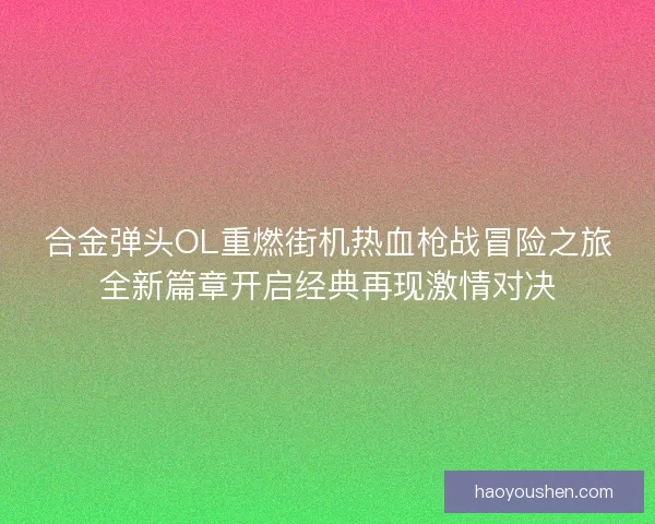 合金弹头OL重燃街机热血枪战冒险之旅全新篇章开启经典再现激情对决