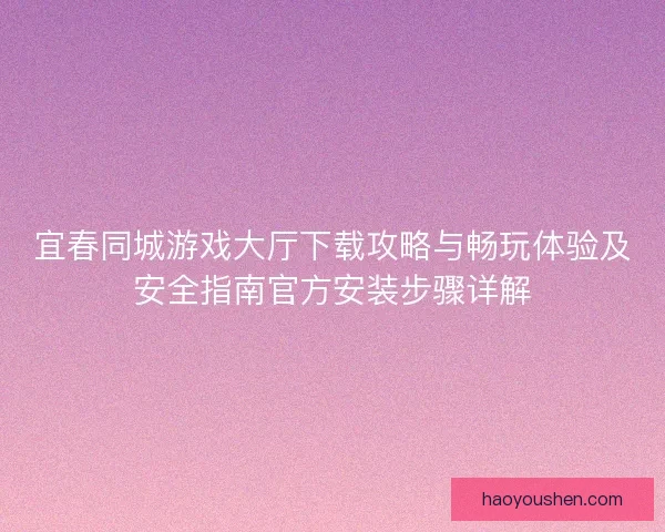 宜春同城游戏大厅下载攻略与畅玩体验及安全指南官方安装步骤详解