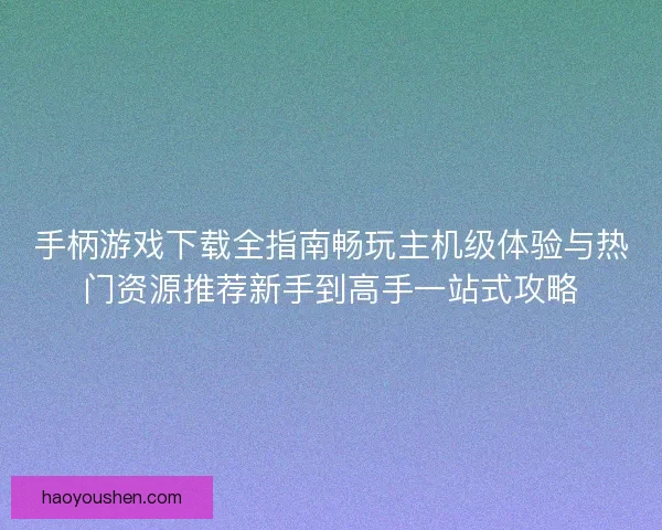 手柄游戏下载全指南畅玩主机级体验与热门资源推荐新手到高手一站式攻略