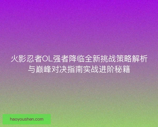 火影忍者OL强者降临全新挑战策略解析与巅峰对决指南实战进阶秘籍