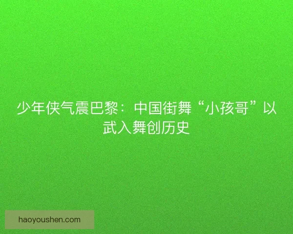 少年侠气震巴黎：中国街舞 “小孩哥” 以武入舞创历史