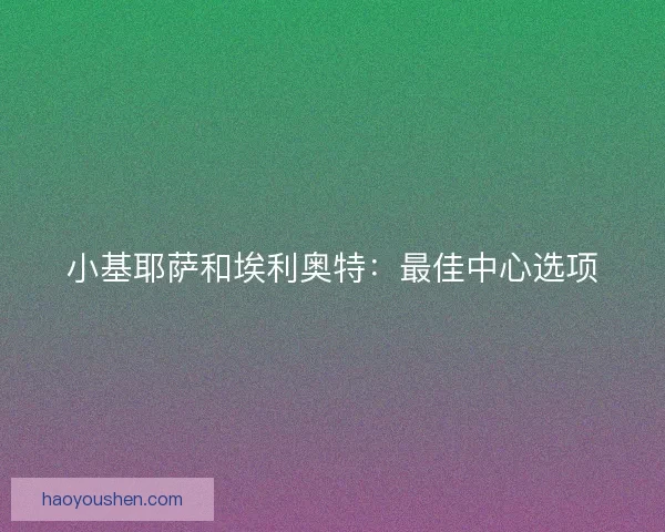 小基耶萨和埃利奥特:最佳中心选项 小基耶萨和埃利奥特:最佳中心选项