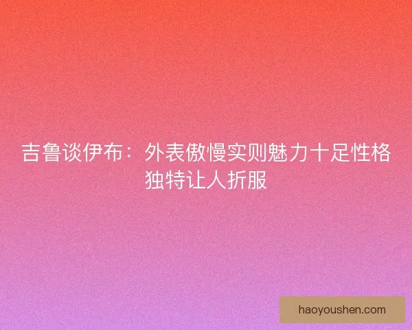 吉鲁谈伊布：外表傲慢实则魅力十足性格独特让人折服