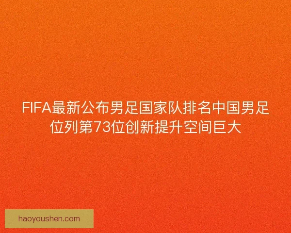 FIFA最新公布男足国家队排名中国男足位列第73位创新提升空间巨大