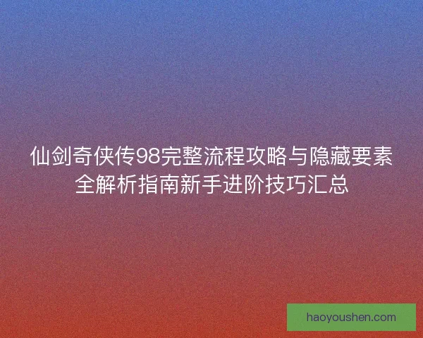 仙剑奇侠传98完整流程攻略与隐藏要素全解析指南新手进阶技巧汇总