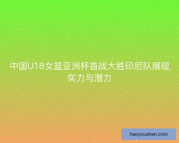 中国U18女篮亚洲杯首战大胜印尼队展现实力与潜力