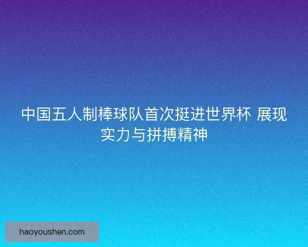 中国五人制棒球队首次挺进世界杯 展现实力与拼搏精神