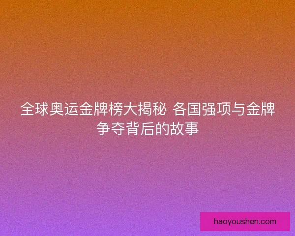 全球奥运金牌榜大揭秘 各国强项与金牌争夺背后的故事