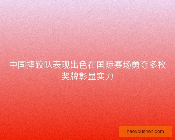 中国摔跤队表现出色在国际赛场勇夺多枚奖牌彰显实力