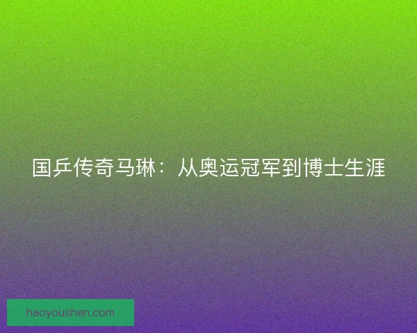 国乒传奇马琳：从奥运冠军到博士生涯