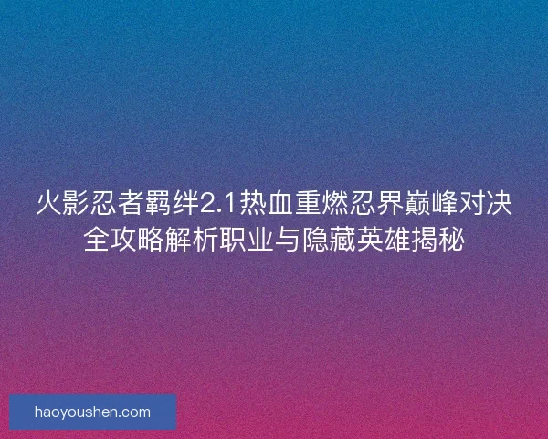 火影忍者羁绊2.1热血重燃忍界巅峰对决全攻略解析职业与隐藏英雄揭秘