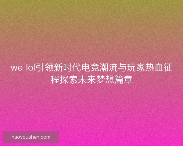 we lol引领新时代电竞潮流与玩家热血征程探索未来梦想篇章 we lol引领新时代电竞潮流与玩家热血征程探索未来梦想篇章