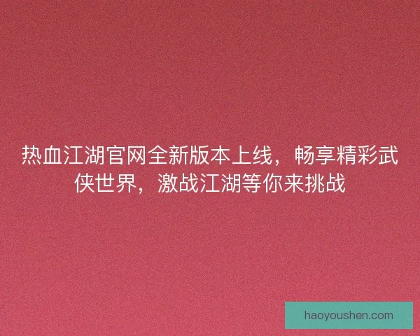 热血江湖官网全新版本上线，畅享精彩武侠世界，激战江湖等你来挑战