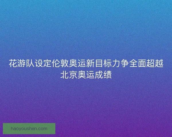 花游队设定伦敦奥运新目标力争全面超越北京奥运成绩