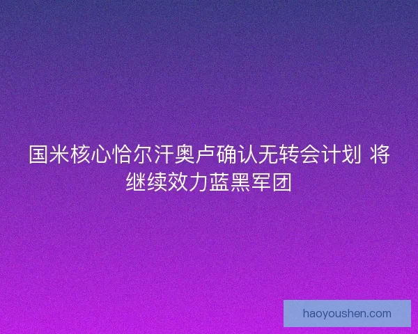 国米核心恰尔汗奥卢确认无转会计划 将继续效力蓝黑军团
