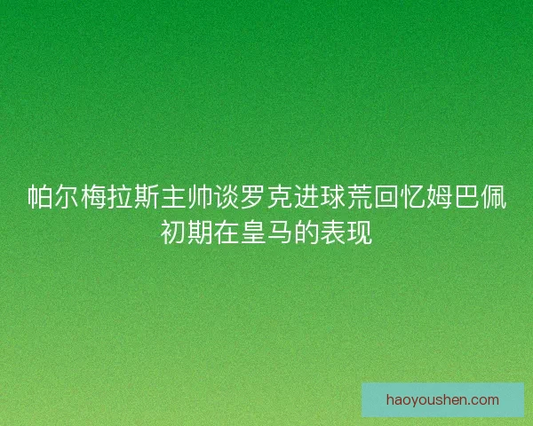 帕尔梅拉斯主帅谈罗克进球荒回忆姆巴佩初期在皇马的表现