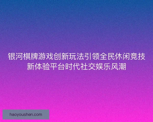 银河棋牌游戏创新玩法引领全民休闲竞技新体验平台时代社交娱乐风潮