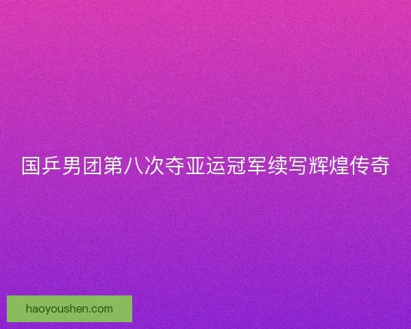 国乒男团第八次夺亚运冠军续写辉煌传奇 国乒男团第八次夺亚运冠军续写辉煌传奇