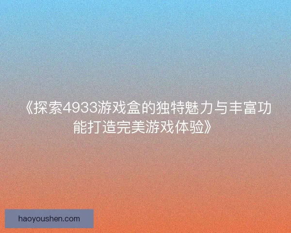 《探索4933游戏盒的独特魅力与丰富功能打造完美游戏体验》