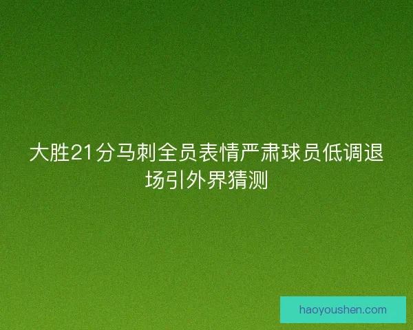 大胜21分马刺全员表情严肃球员低调退场引外界猜测