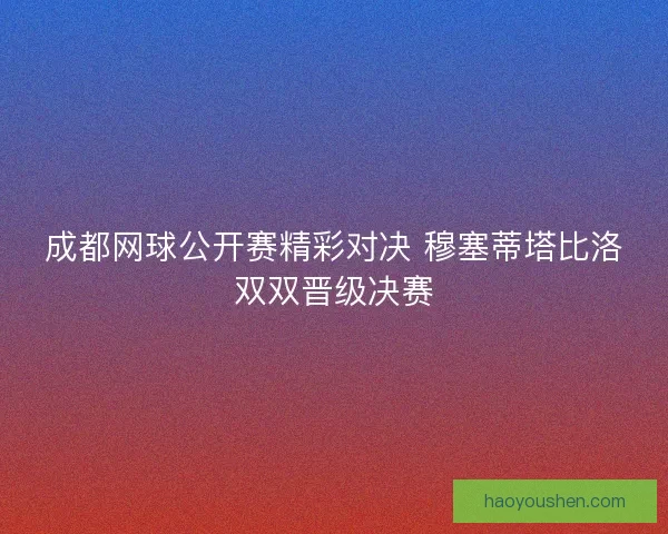 成都网球公开赛精彩对决 穆塞蒂塔比洛双双晋级决赛