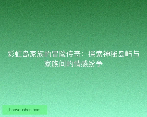 彩虹岛家族的冒险传奇：探索神秘岛屿与家族间的情感纷争