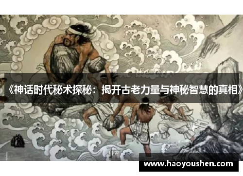 《神话时代秘术探秘：揭开古老力量与神秘智慧的真相》